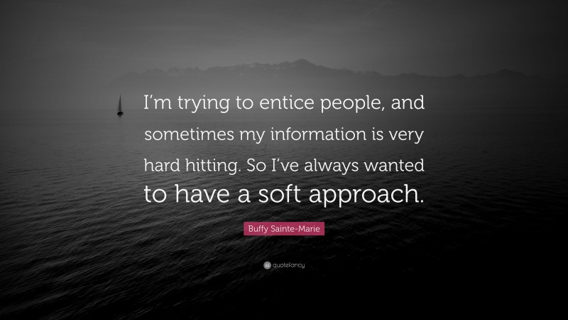 Buffy Sainte-Marie Quote: “I’m trying to entice people, and sometimes my information is very hard hitting. So I’ve always wanted to have a soft approach.”