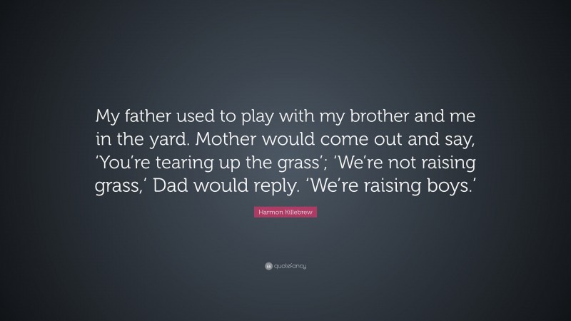 Harmon Killebrew Quote: “My father used to play with my brother and me in the yard. Mother would come out and say, ‘You’re tearing up the grass’; ‘We’re not raising grass,’ Dad would reply. ‘We’re raising boys.’”