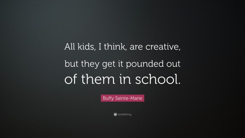 Buffy Sainte-Marie Quote: “All kids, I think, are creative, but they get it pounded out of them in school.”