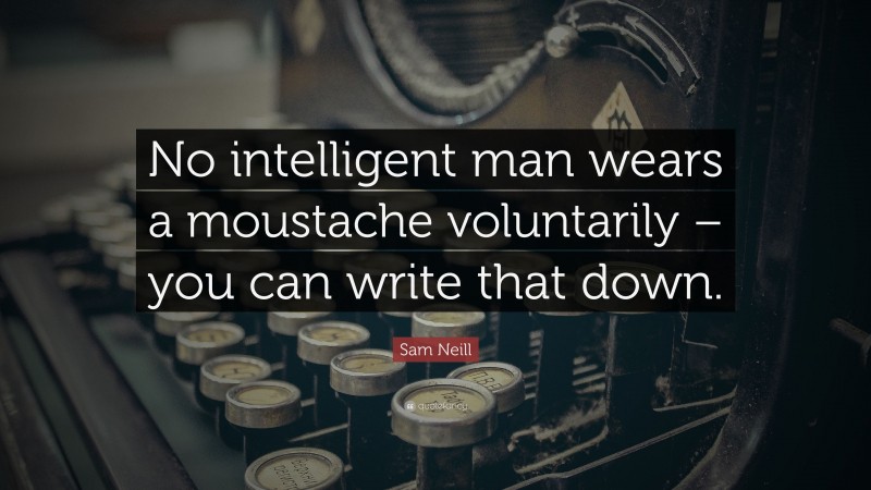 Sam Neill Quote: “No intelligent man wears a moustache voluntarily – you can write that down.”