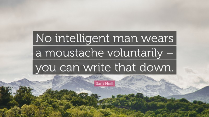 Sam Neill Quote: “No intelligent man wears a moustache voluntarily – you can write that down.”