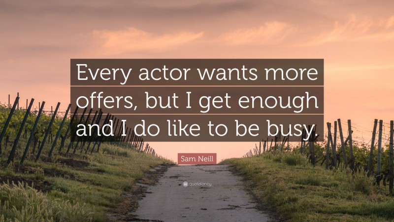 Sam Neill Quote: “Every actor wants more offers, but I get enough and I do like to be busy.”