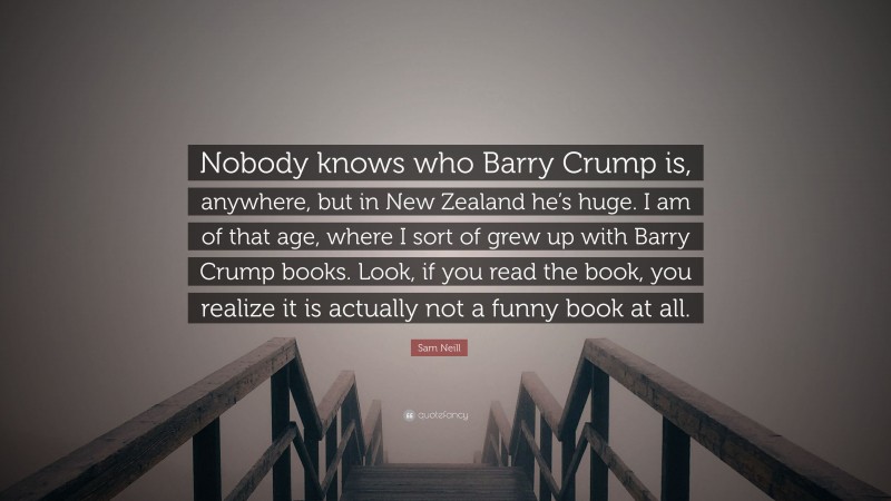 Sam Neill Quote: “Nobody knows who Barry Crump is, anywhere, but in New Zealand he’s huge. I am of that age, where I sort of grew up with Barry Crump books. Look, if you read the book, you realize it is actually not a funny book at all.”