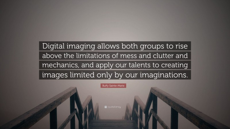 Buffy Sainte-Marie Quote: “Digital imaging allows both groups to rise above the limitations of mess and clutter and mechanics, and apply our talents to creating images limited only by our imaginations.”