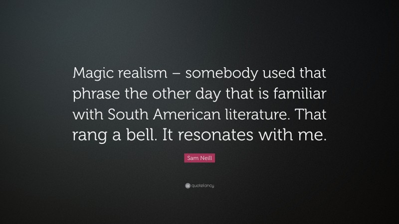 Sam Neill Quote: “Magic realism – somebody used that phrase the other day that is familiar with South American literature. That rang a bell. It resonates with me.”