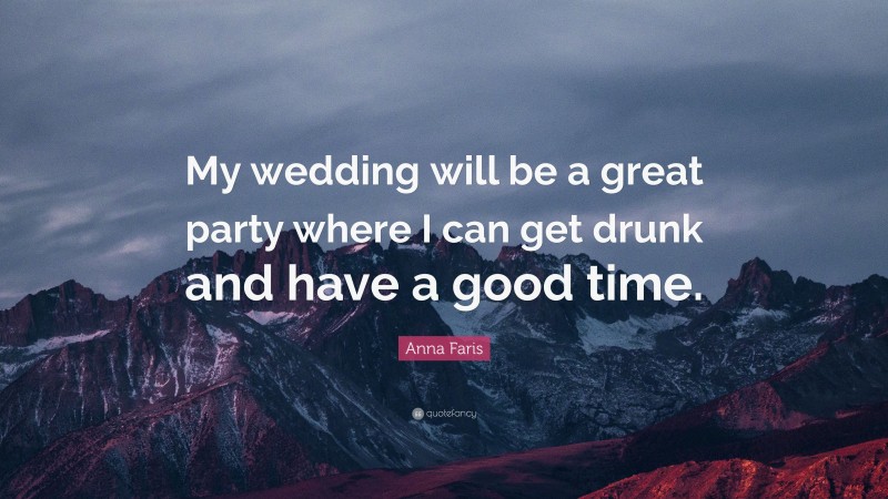 Anna Faris Quote: “My wedding will be a great party where I can get drunk and have a good time.”
