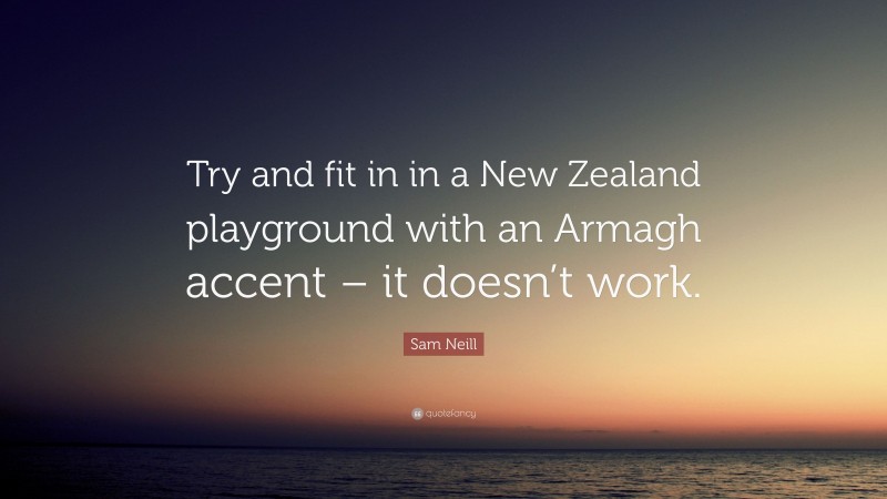 Sam Neill Quote: “Try and fit in in a New Zealand playground with an Armagh accent – it doesn’t work.”