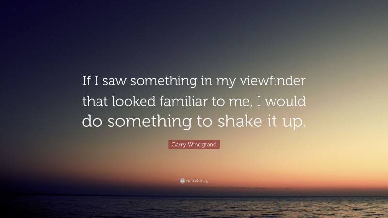 Garry Winogrand Quote: “If I saw something in my viewfinder that looked familiar to me, I would do something to shake it up.”
