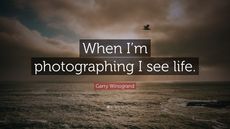 Garry Winogrand Quote: “When I’m photographing I see life.”
