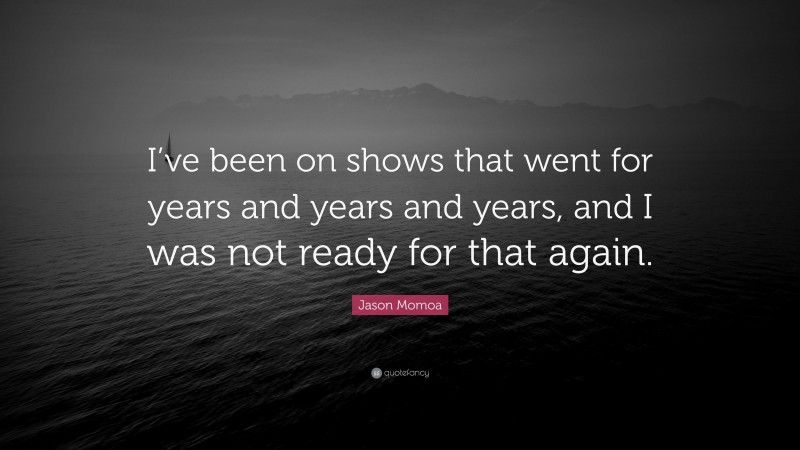Jason Momoa Quote: “I’ve been on shows that went for years and years and years, and I was not ready for that again.”