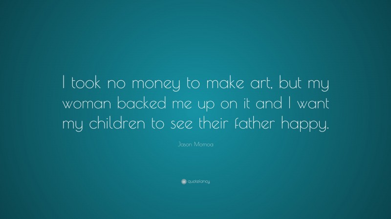 Jason Momoa Quote: “I took no money to make art, but my woman backed me up on it and I want my children to see their father happy.”