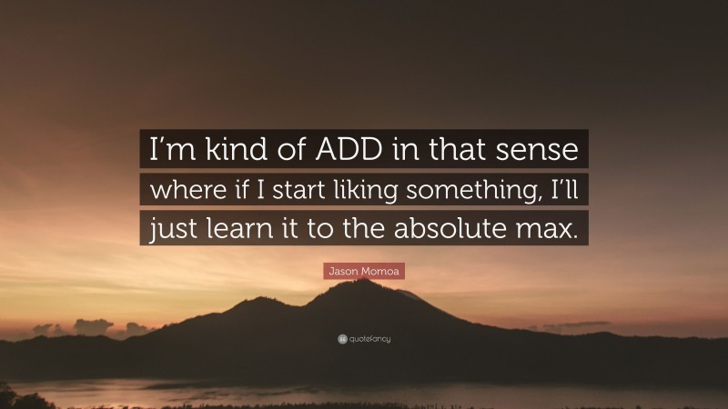 Jason Momoa Quote: “I’m kind of ADD in that sense where if I start liking something, I’ll just learn it to the absolute max.”