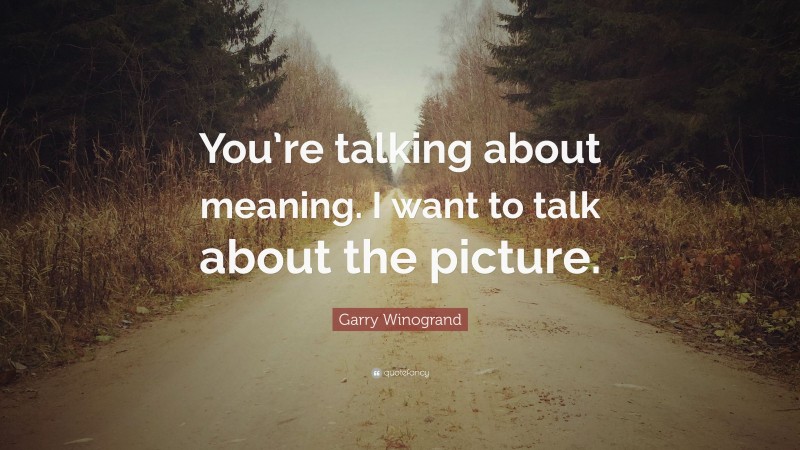 Garry Winogrand Quote: “You’re talking about meaning. I want to talk about the picture.”