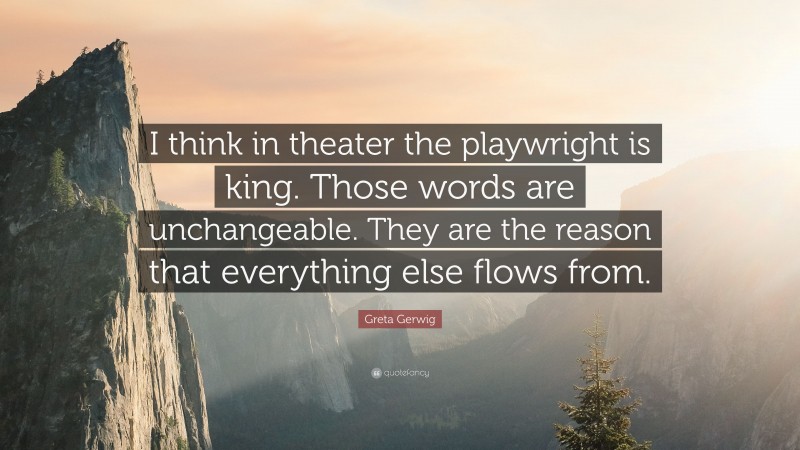 Greta Gerwig Quote: “I think in theater the playwright is king. Those words are unchangeable. They are the reason that everything else flows from.”