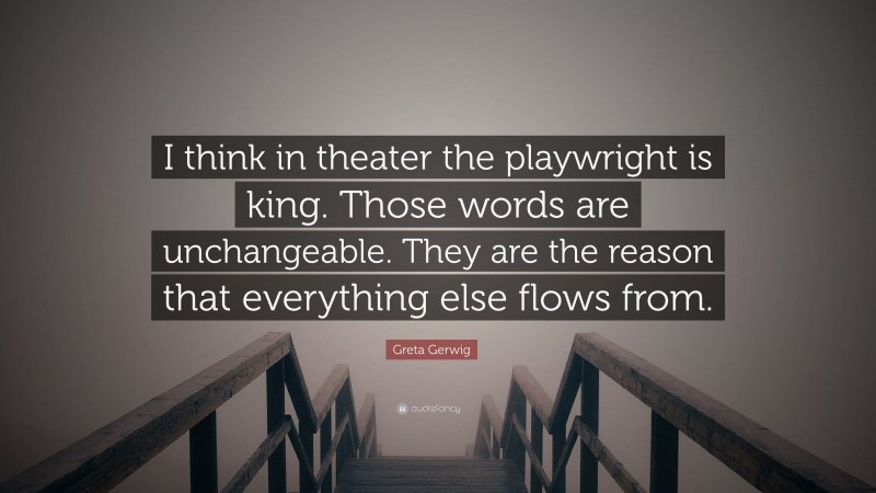 Greta Gerwig Quote: “I think in theater the playwright is king. Those words are unchangeable. They are the reason that everything else flows from.”