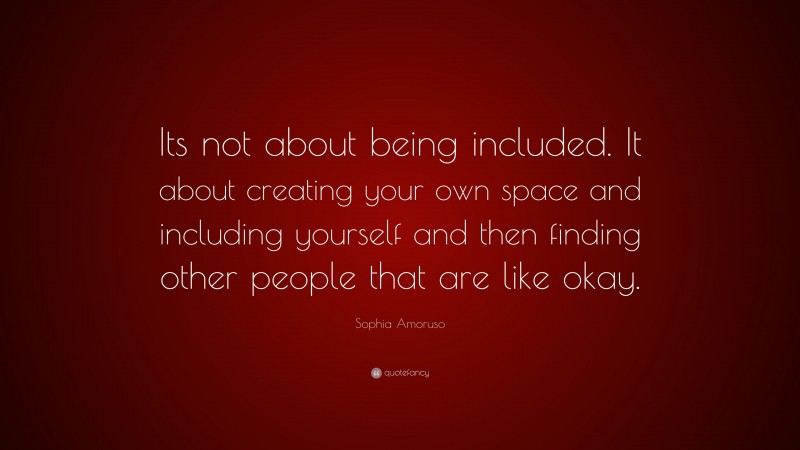 Sophia Amoruso Quote: “Its not about being included. It about creating your own space and including yourself and then finding other people that are like okay.”