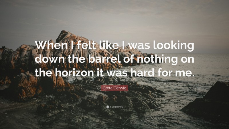 Greta Gerwig Quote: “When I felt like I was looking down the barrel of nothing on the horizon it was hard for me.”