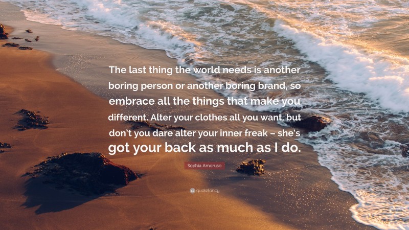 Sophia Amoruso Quote: “The last thing the world needs is another boring person or another boring brand, so embrace all the things that make you different. Alter your clothes all you want, but don’t you dare alter your inner freak – she’s got your back as much as I do.”