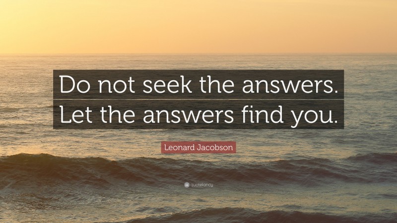 Leonard Jacobson Quote: “Do not seek the answers. Let the answers find you.”