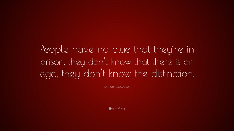 Leonard Jacobson Quote: “People have no clue that they’re in prison, they don’t know that there is an ego, they don’t know the distinction.”