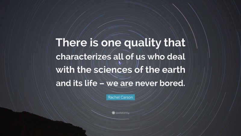 Rachel Carson Quote: “There is one quality that characterizes all of us who deal with the sciences of the earth and its life – we are never bored.”