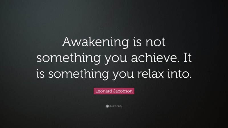 Leonard Jacobson Quote: “Awakening is not something you achieve. It is something you relax into.”