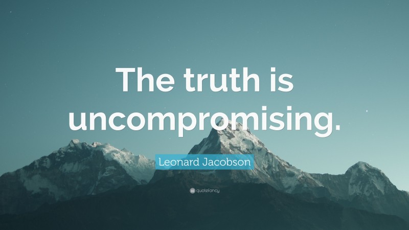 Leonard Jacobson Quote: “The truth is uncompromising.”