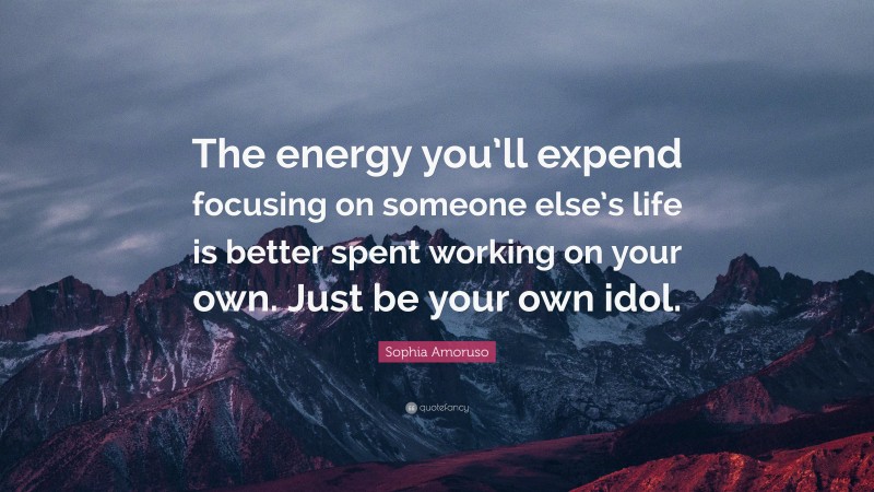 Sophia Amoruso Quote: “The energy you’ll expend focusing on someone else’s life is better spent working on your own. Just be your own idol.”