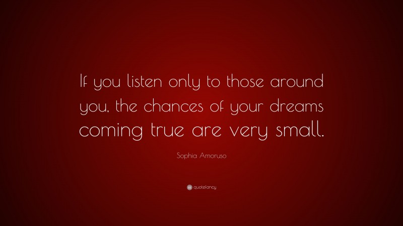 Sophia Amoruso Quote: “If you listen only to those around you, the chances of your dreams coming true are very small.”