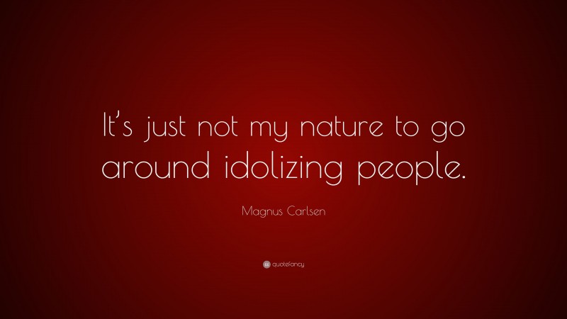 Magnus Carlsen Quote: “It’s just not my nature to go around idolizing people.”