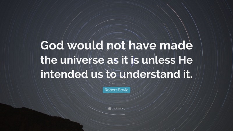 Robert Boyle Quote: “God would not have made the universe as it is unless He intended us to understand it.”