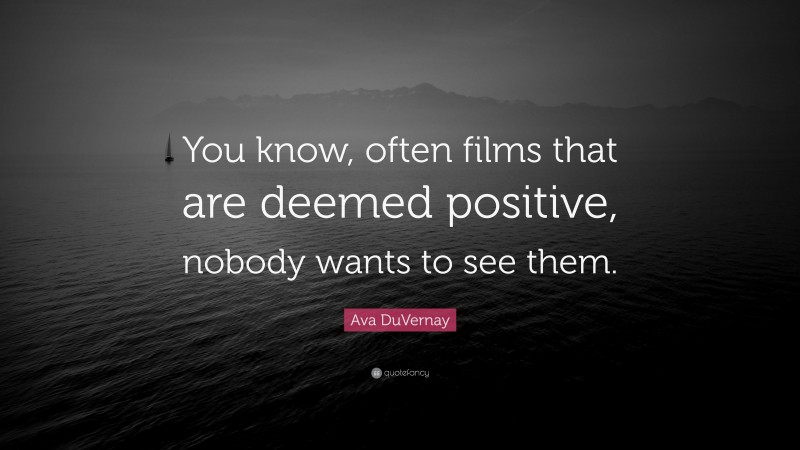Ava DuVernay Quote: “You know, often films that are deemed positive, nobody wants to see them.”