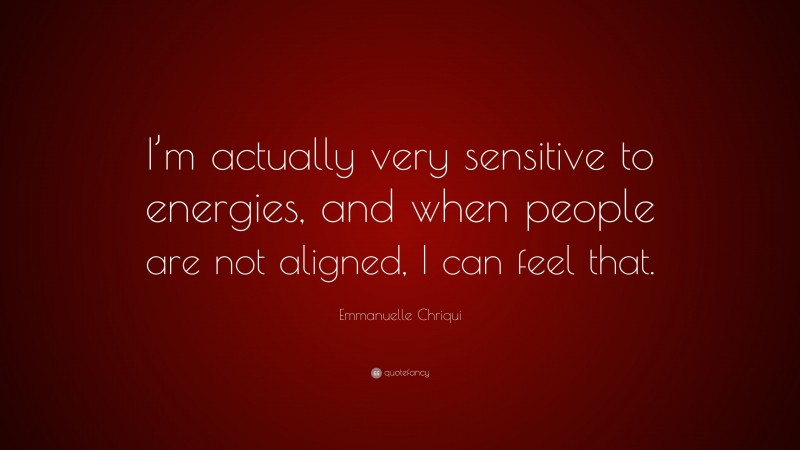 Emmanuelle Chriqui Quote: “I’m actually very sensitive to energies, and when people are not aligned, I can feel that.”