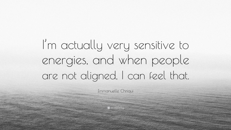 Emmanuelle Chriqui Quote: “I’m actually very sensitive to energies, and when people are not aligned, I can feel that.”
