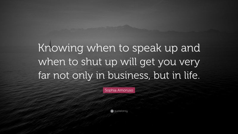 Sophia Amoruso Quote: “Knowing when to speak up and when to shut up will get you very far not only in business, but in life.”