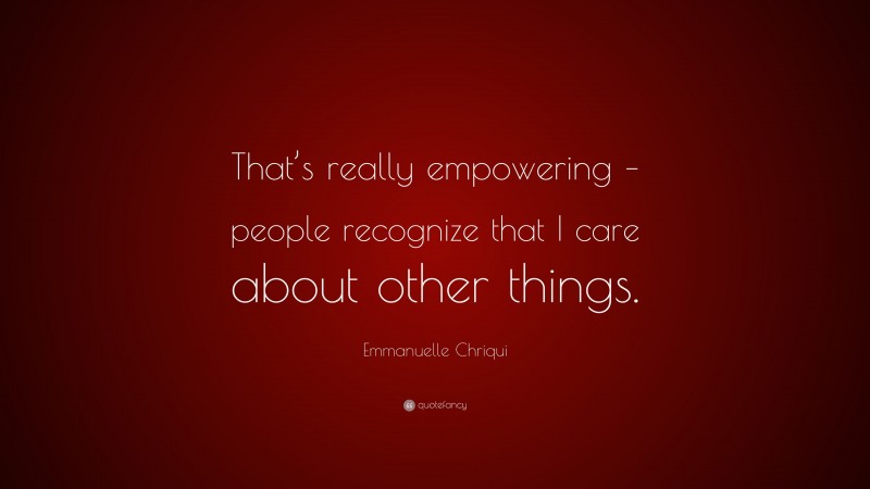 Emmanuelle Chriqui Quote: “That’s really empowering – people recognize that I care about other things.”