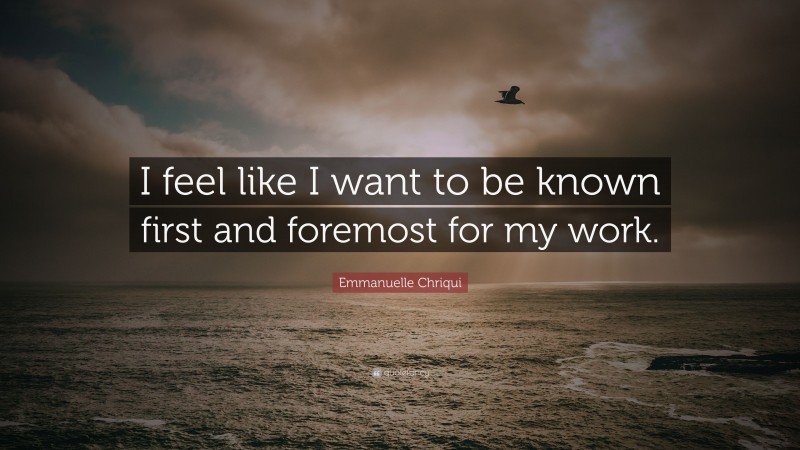Emmanuelle Chriqui Quote: “I feel like I want to be known first and foremost for my work.”
