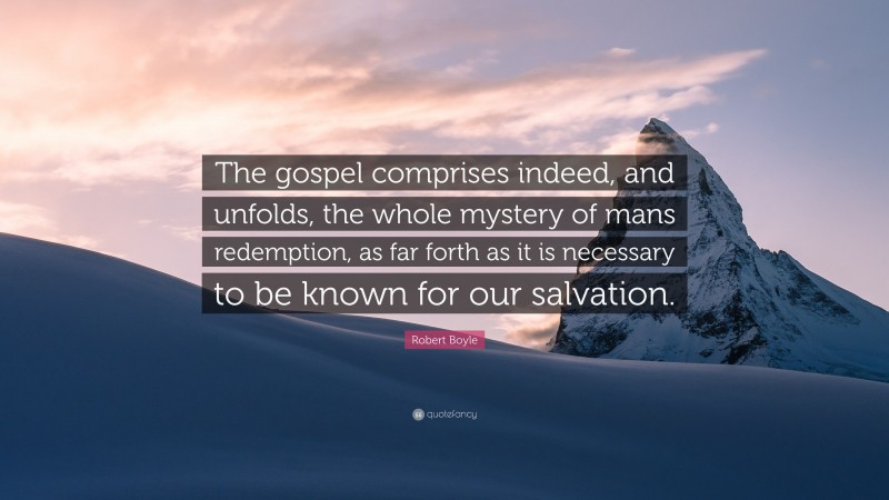 Robert Boyle Quote: “The gospel comprises indeed, and unfolds, the whole mystery of mans redemption, as far forth as it is necessary to be known for our salvation.”