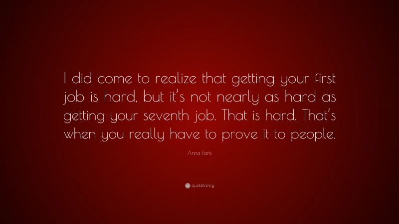 Anna Faris Quote: “I did come to realize that getting your first job is hard, but it’s not nearly as hard as getting your seventh job. That is hard. That’s when you really have to prove it to people.”