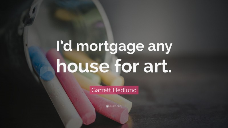 Garrett Hedlund Quote: “I’d mortgage any house for art.”