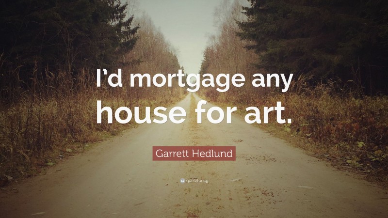 Garrett Hedlund Quote: “I’d mortgage any house for art.”