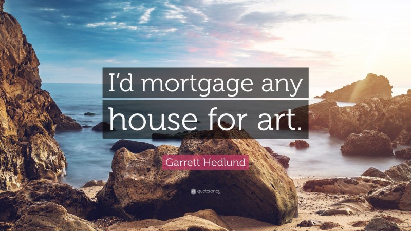 Garrett Hedlund Quote: “I’d mortgage any house for art.”