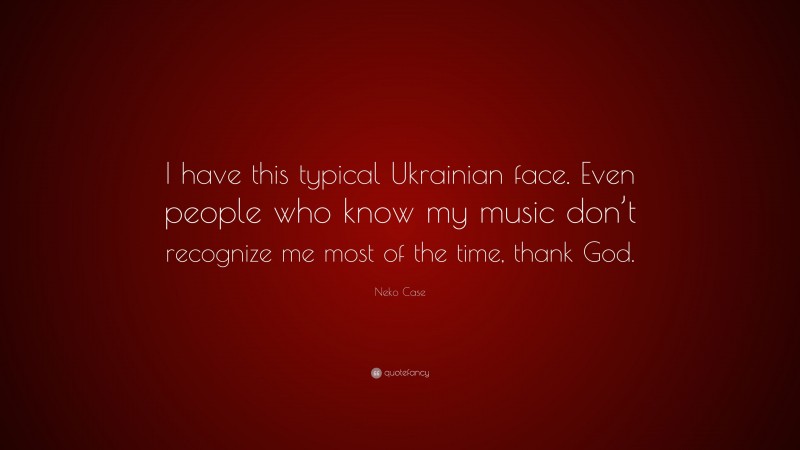 Neko Case Quote: “I have this typical Ukrainian face. Even people who know my music don’t recognize me most of the time, thank God.”