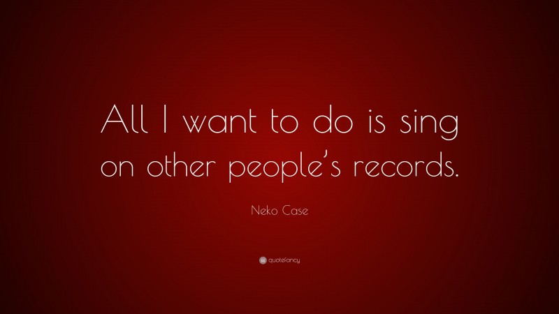Neko Case Quote: “All I want to do is sing on other people’s records.”