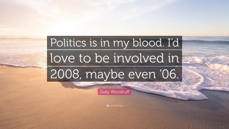 Judy Woodruff Quote: “Politics is in my blood. I’d love to be involved in 2008, maybe even ’06.”