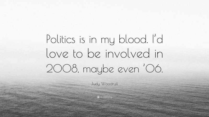 Judy Woodruff Quote: “Politics is in my blood. I’d love to be involved in 2008, maybe even ’06.”