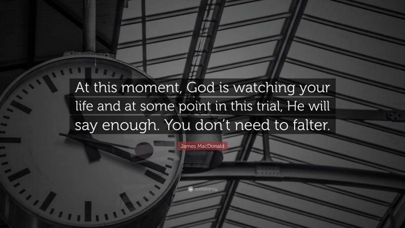 James MacDonald Quote: “At this moment, God is watching your life and at some point in this trial, He will say enough. You don’t need to falter.”