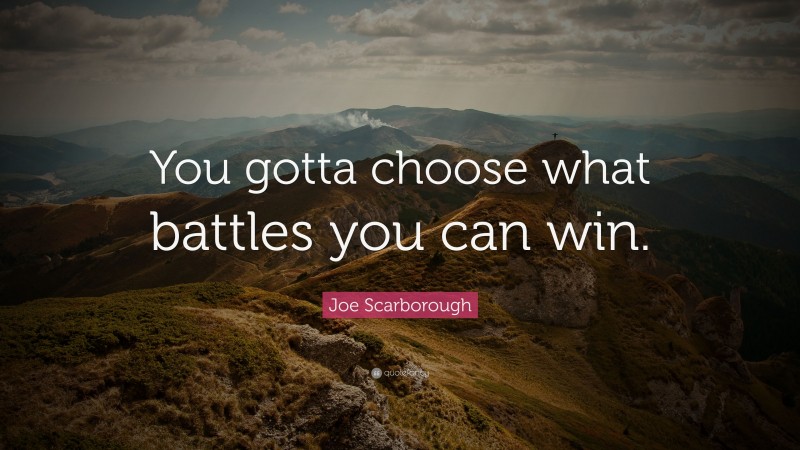 Joe Scarborough Quote: “You gotta choose what battles you can win.”