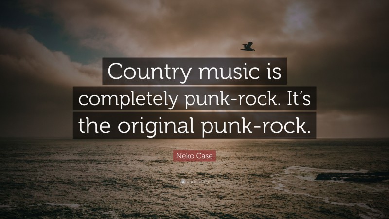 Neko Case Quote: “Country music is completely punk-rock. It’s the original punk-rock.”
