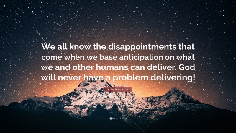 James MacDonald Quote: “We all know the disappointments that come when we base anticipation on what we and other humans can deliver. God will never have a problem delivering!”